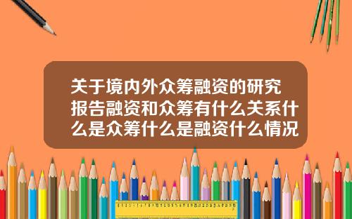 关于境内外众筹融资的研究报告融资和众筹有什么关系什么是众筹什么是融资什么情况下需要融资和众筹