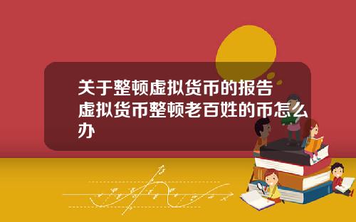 关于整顿虚拟货币的报告 虚拟货币整顿老百姓的币怎么办