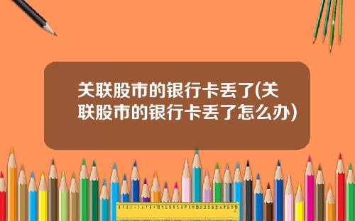关联股市的银行卡丢了(关联股市的银行卡丢了怎么办)