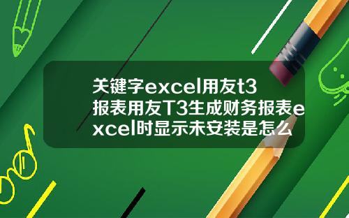 关键字excel用友t3报表用友T3生成财务报表excel时显示未安装是怎么回事