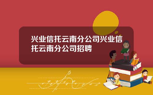 兴业信托云南分公司兴业信托云南分公司招聘