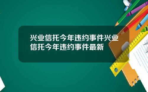 兴业信托今年违约事件兴业信托今年违约事件最新