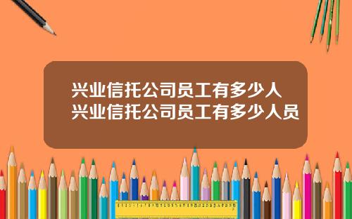 兴业信托公司员工有多少人兴业信托公司员工有多少人员
