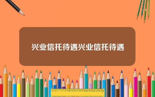 兴业信托待遇兴业信托待遇