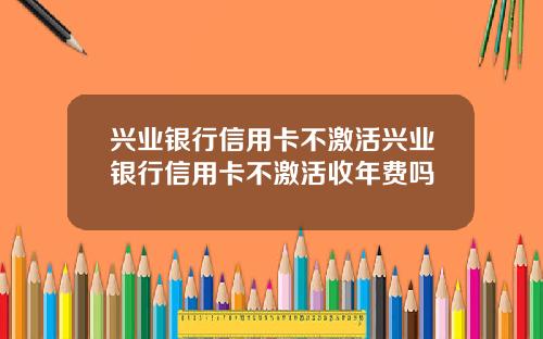 兴业银行信用卡不激活兴业银行信用卡不激活收年费吗