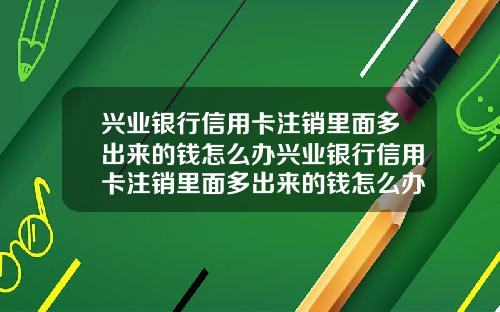 兴业银行信用卡注销里面多出来的钱怎么办兴业银行信用卡注销里面多出来的钱怎么办理