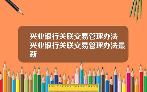兴业银行关联交易管理办法兴业银行关联交易管理办法最新