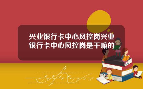 兴业银行卡中心风控岗兴业银行卡中心风控岗是干嘛的