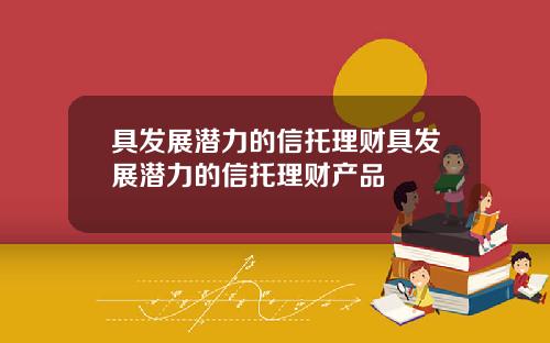 具发展潜力的信托理财具发展潜力的信托理财产品