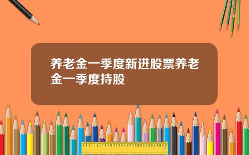养老金一季度新进股票养老金一季度持股