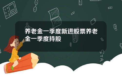 养老金一季度新进股票养老金一季度持股