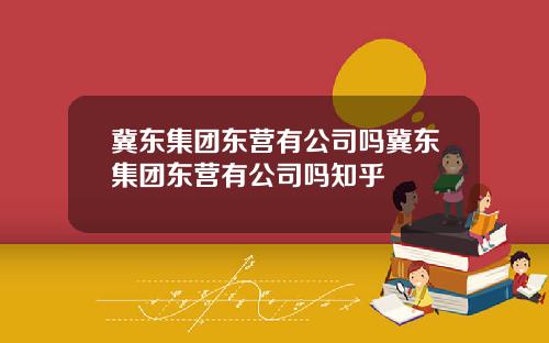 冀东集团东营有公司吗冀东集团东营有公司吗知乎