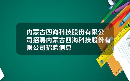内蒙古四海科技股份有限公司招聘内蒙古四海科技股份有限公司招聘信息