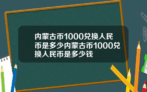 内蒙古币1000兑换人民币是多少内蒙古币1000兑换人民币是多少钱