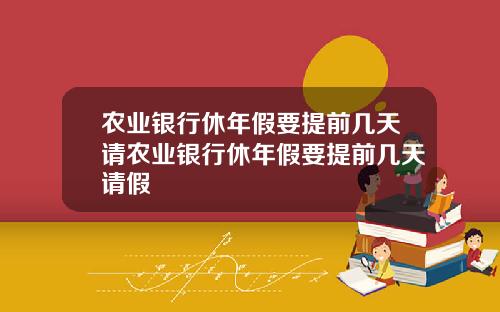 农业银行休年假要提前几天请农业银行休年假要提前几天请假