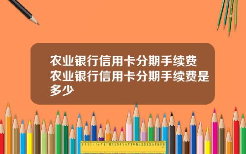 农业银行信用卡分期手续费农业银行信用卡分期手续费是多少