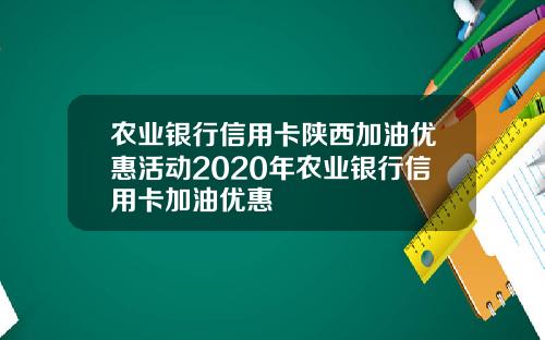 农业银行信用卡陕西加油优惠活动2020年农业银行信用卡加油优惠