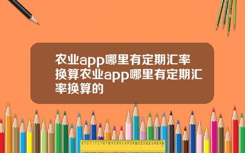 农业app哪里有定期汇率换算农业app哪里有定期汇率换算的