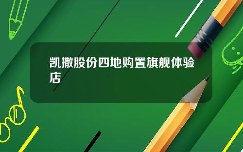凯撒股份四地购置旗舰体验店