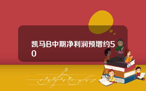 凯马B中期净利润预增约50