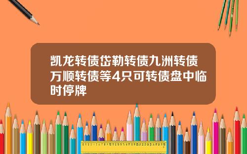 凯龙转债岱勒转债九洲转债万顺转债等4只可转债盘中临时停牌