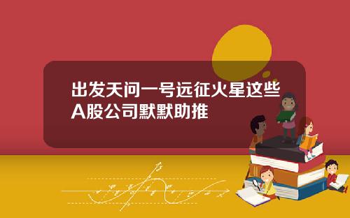 出发天问一号远征火星这些A股公司默默助推