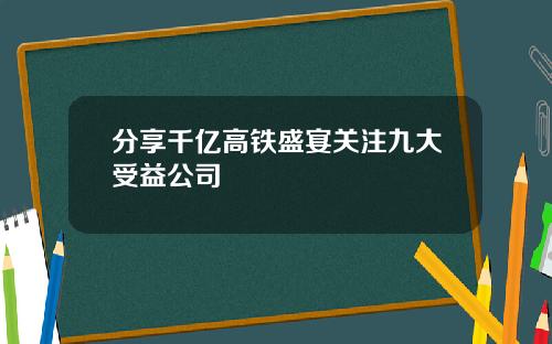 分享千亿高铁盛宴关注九大受益公司