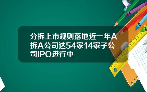 分拆上市规则落地近一年A拆A公司达54家14家子公司IPO进行中