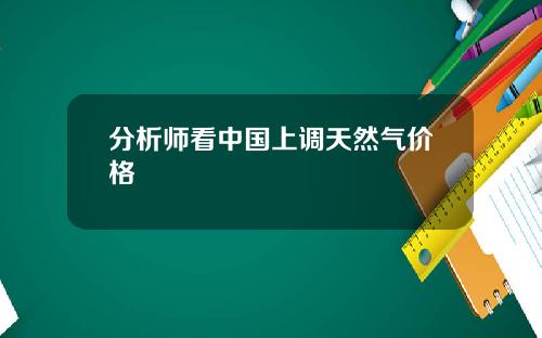 分析师看中国上调天然气价格