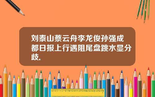 刘泰山蔡云舟李龙俊孙强成都日报上行遇阻尾盘跳水显分歧.