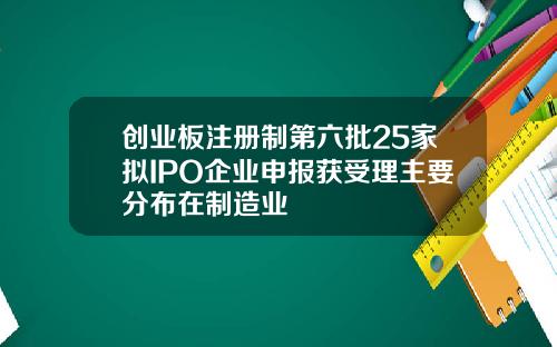 创业板注册制第六批25家拟IPO企业申报获受理主要分布在制造业