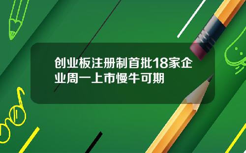 创业板注册制首批18家企业周一上市慢牛可期