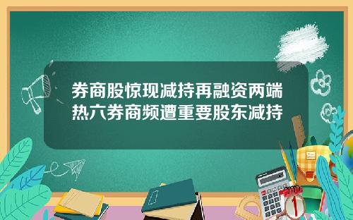 券商股惊现减持再融资两端热六券商频遭重要股东减持