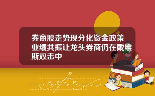 券商股走势现分化资金政策业绩共振让龙头券商仍在戴维斯双击中