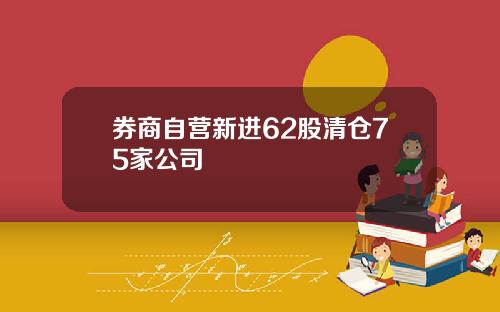 券商自营新进62股清仓75家公司