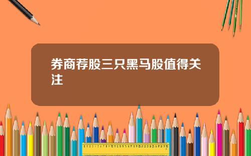 券商荐股三只黑马股值得关注