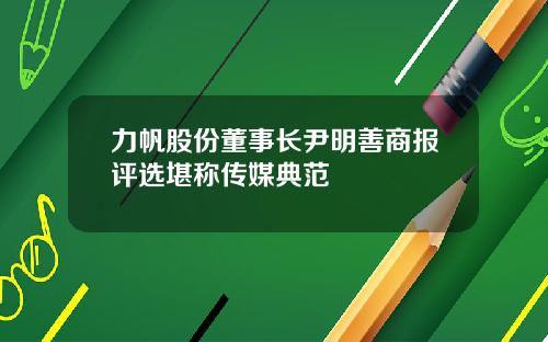 力帆股份董事长尹明善商报评选堪称传媒典范
