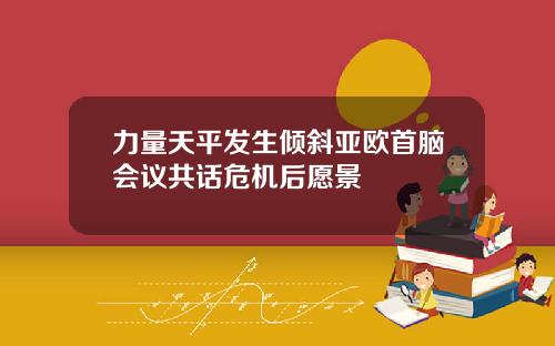 力量天平发生倾斜亚欧首脑会议共话危机后愿景