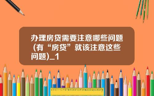 办理房贷需要注意哪些问题 (有“房贷”就该注意这些问题)_1