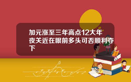 加元涨至三年高点12大年夜关近在眼前多头可否顺利夺下