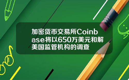 加密货币交易所Coinbase将以650万美元和解美国监管机构的调查