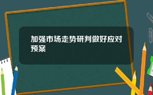 加强市场走势研判做好应对预案