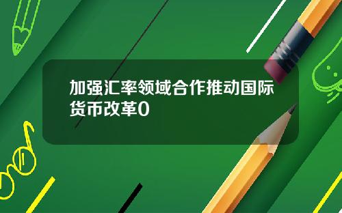 加强汇率领域合作推动国际货币改革0