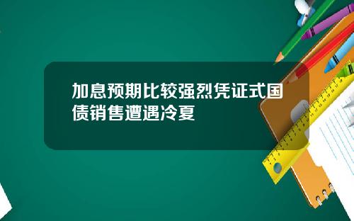 加息预期比较强烈凭证式国债销售遭遇冷夏
