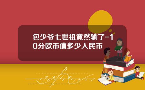 包少爷七世祖竟然输了-10分欧币值多少人民币