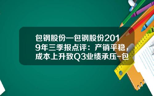 包钢股份—包钢股份2019年三季报点评：产销平稳，成本上升致Q3业绩承压-包钢股份目标价是多少
