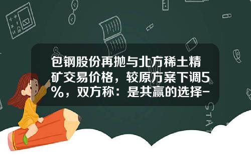 包钢股份再抛与北方稀土精矿交易价格，较原方案下调5%，双方称：是共赢的选择-包钢股份上市多少钱