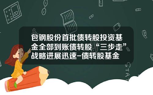 包钢股份首批债转股投资基金全部到账债转股“三步走”战略进展迅速-债转股基金