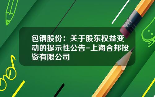 包钢股份：关于股东权益变动的提示性公告-上海合邦投资有限公司