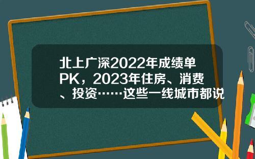 北上广深2022年成绩单PK，2023年住房、消费、投资……这些一线城市都说了啥？-北京人均gdp是多少